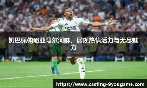 姆巴佩俯瞰亚马尔河畔，展现热情活力与无尽魅力