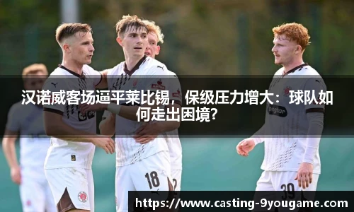汉诺威客场逼平莱比锡，保级压力增大：球队如何走出困境？