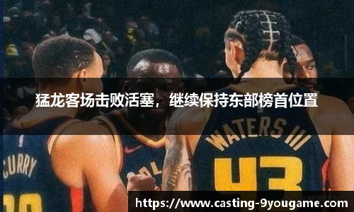 猛龙客场击败活塞，继续保持东部榜首位置