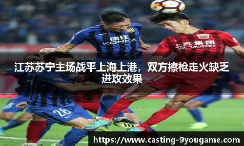 江苏苏宁主场战平上海上港，双方擦枪走火缺乏进攻效果