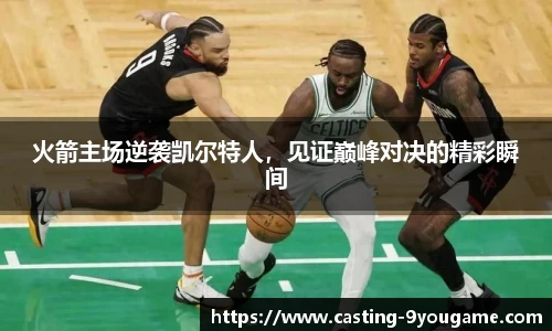 火箭主场逆袭凯尔特人，见证巅峰对决的精彩瞬间