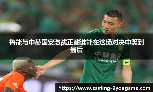 鲁能与中赫国安激战正酣谁能在这场对决中笑到最后