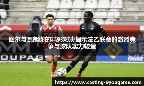 图尔与瓦朗谢的精彩对决揭示法乙联赛的激烈竞争与球队实力较量