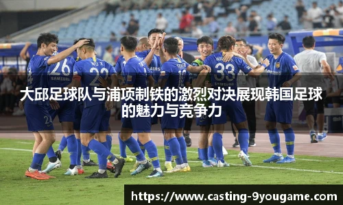 大邱足球队与浦项制铁的激烈对决展现韩国足球的魅力与竞争力