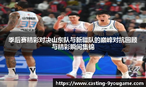 季后赛精彩对决山东队与新疆队的巅峰对抗回顾与精彩瞬间集锦