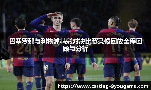 巴塞罗那与利物浦精彩对决比赛录像回放全程回顾与分析