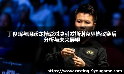 丁俊晖与周跃龙精彩对决引发斯诺克界热议赛后分析与未来展望